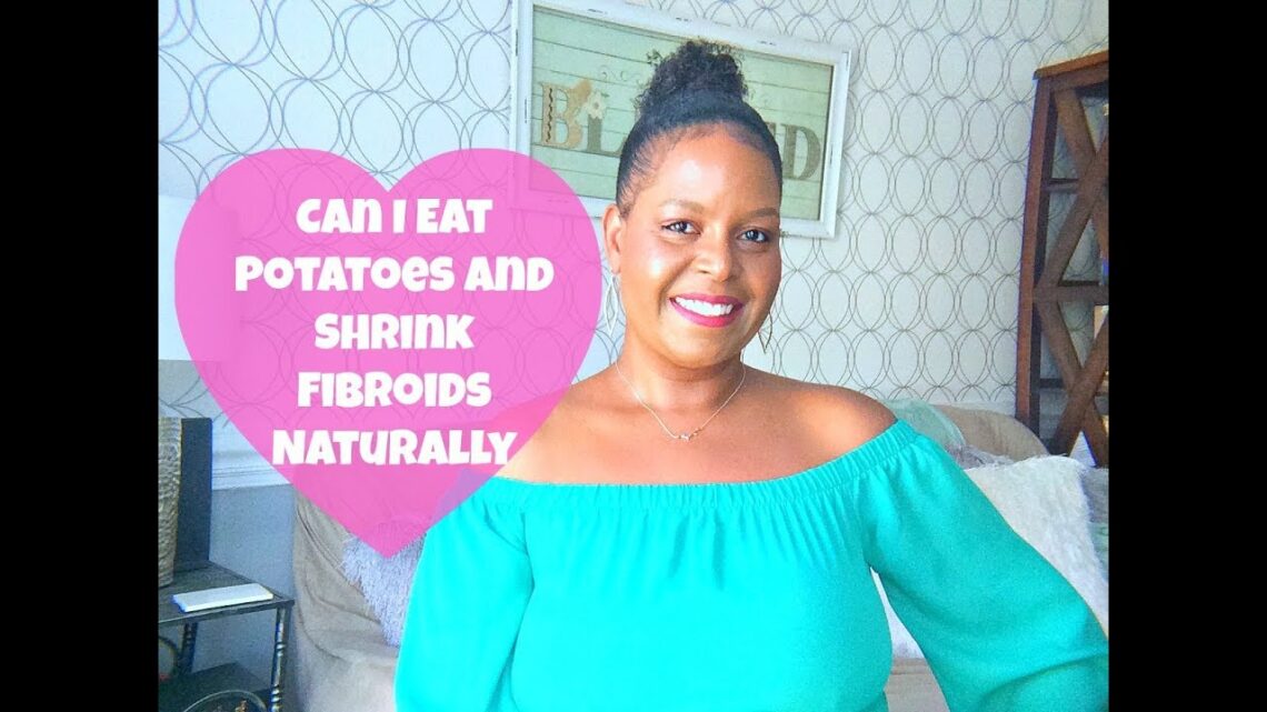 Can you eat potatoes and shrink fibroids naturally?